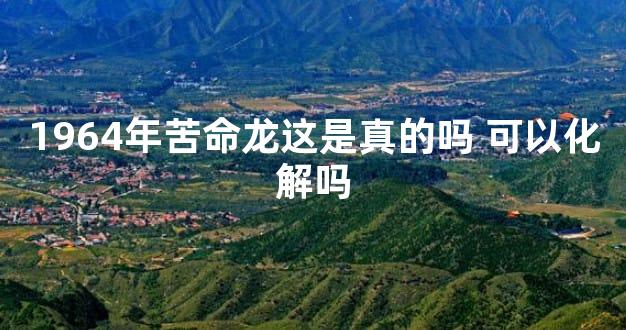1964年苦命龙这是真的吗 可以化解吗